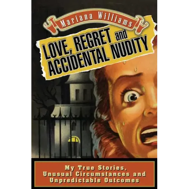 Love, Regret and Accidental Nudity: My true stories, unusual circumstances, unpredictable outcomes