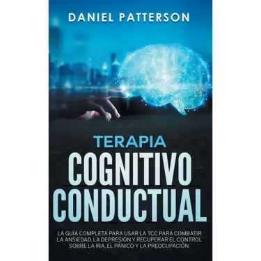 Terapia Cognitivo-Conductual: La Guía Completa para Usar la TCC para Combatir la Ansiedad, la Depresión y Recuperar el Control sobre la Ira, el Páni