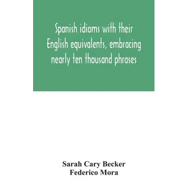 Spanish idioms with their English equivalents, embracing nearly ten thousand phrases