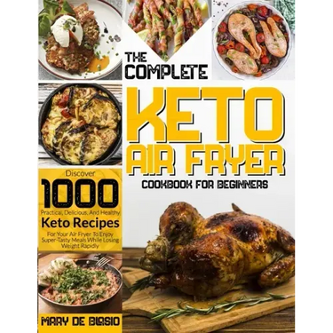 The Complete Keto Air Fryer Cookbook for Beginners: Discover 1000 Practical, Delicious, And Healthy Keto Recipes For Your Air Fryer To Enjoy Super-Tas