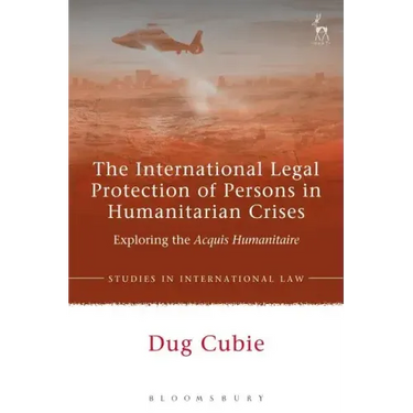 The International Legal Protection of Persons in Humanitarian Crises: Exploring the Acquis Humanitaire