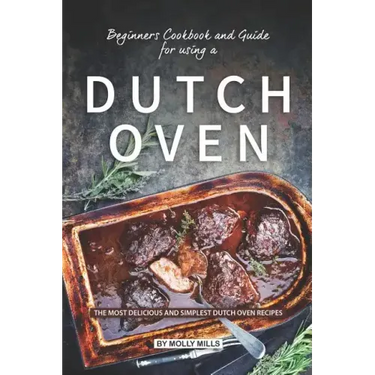 Beginners Cookbook and Guide for using a Dutch Oven: The Most Delicious and Simplest Dutch Oven Recipes