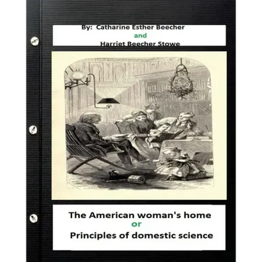 The American woman's home, or, Principles of domestic science (Original Classics