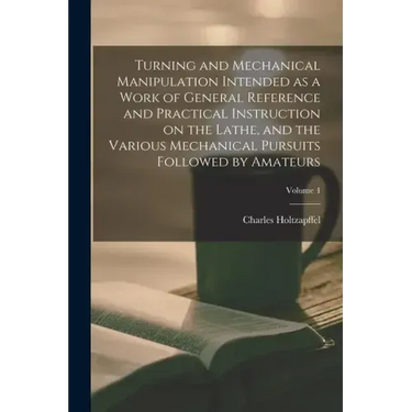 Turning and Mechanical Manipulation Intended as a Work of General Reference and Practical Instruction on the Lathe, and the Various Mechanical Pursuit