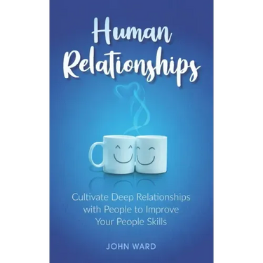 Human Relationships: Cultivate Deep Relationships with People to Improve Your People Skills