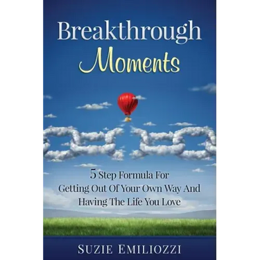 Breakthrough Moments: 5 Step Formula for Getting Out of Your Own Way and Having the Life You Love