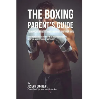 The Boxing Parent's Guide to Improved Nutrition by Enhancing Your RMR: Using Newer and Better Ways to Feed Your Body and Increase Muscle Growth Natura