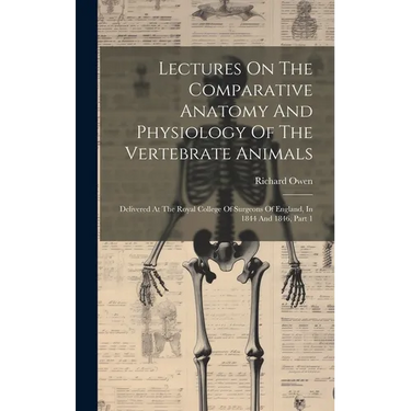 Lectures On The Comparative Anatomy And Physiology Of The Vertebrate Animals: Delivered At The Royal College Of Surgeons Of England, In 1844 And 1846,