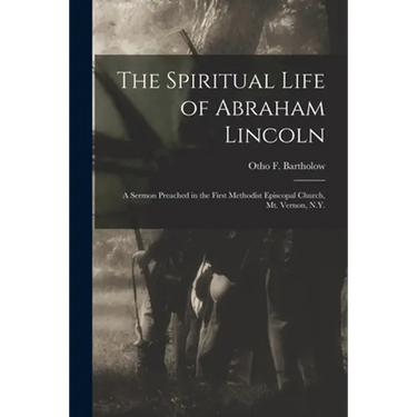 The Spiritual Life of Abraham Lincoln: a Sermon Preached in the First Methodist Episcopal Church, Mt. Vernon, N.Y.