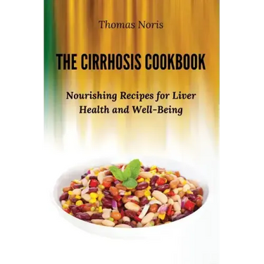 The Cirrhosis Cookbook: Nourishing Recipes for Liver Health and Well-Being