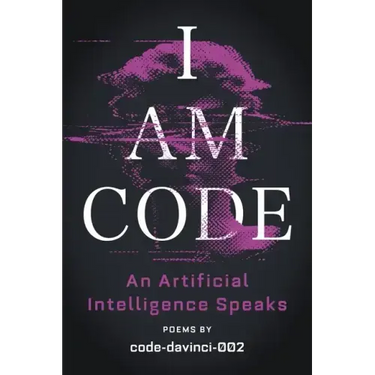 I Am Code: An Artificial Intelligence Speaks: Poems
