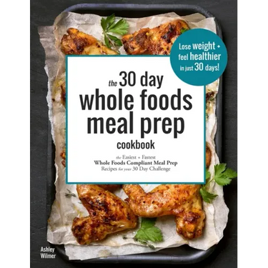 The 30 Day Whole Foods Meal Prep Cookbook: The Easiest and Fastest Whole Foods Compliant Meal Prep Recipes For Your 30 Day Challenge