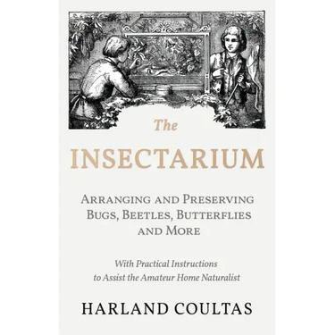 The Insectarium - Collecting, Arranging and Preserving Bugs, Beetles, Butterflies and More - With Practical Instructions to Assist the Amateur Home Na