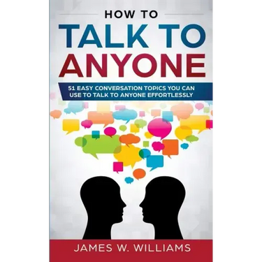 How To Talk To Anyone: 51 Easy Conversation Topics You Can Use to Talk to Anyone Effortlessly