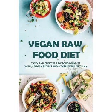 Vegan Raw Food Diet: Tasty And Creative Raw Food Delights With 75 Vegan Recipes And A Three-Week Diet Plan: Vegan Book Recipes