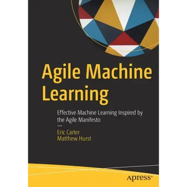 Agile Machine Learning: Effective Machine Learning Inspired by the Agile Manifesto