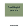 The old English game fowl; its history, description, management, breeding and feeding