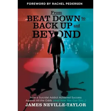 From Beat Down to Back Up and Beyond: How a Suicidal Addict Achieved Success Against All the Odds (And How You Can Too...)
