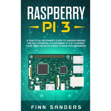 Raspberry Pi 3: A Practical Beginner's Guide To Understanding The Full Potential Of Raspberry Pi 3 By Starting Your Own Projects Using