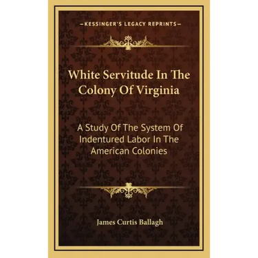 White Servitude in the Colony of Virginia: A Study of the System of Indentured Labor in the American Colonies