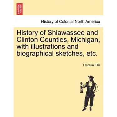 History of Shiawassee and Clinton Counties, Michigan, with illustrations and biographical sketches, etc.