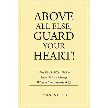 Above All Else, Guard Your Heart!: Why We Do What We Do How We Can Change Wisdom from Proverbs 4:23