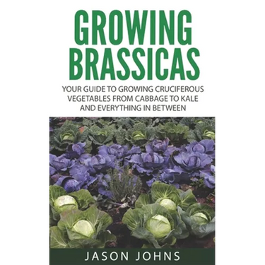 Growing Brassicas: Growing Cruciferous Vegetables From Cabbage to Kale and Everything In Between