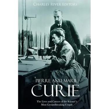 Pierre and Marie Curie: The Lives and Careers of the Science's Most Groundbreaking Couple