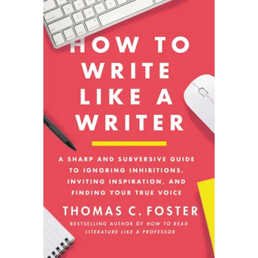 How to Write Like a Writer: A Sharp and Subversive Guide to Ignoring Inhibitions, Inviting Inspiration, and Finding Your True Voice