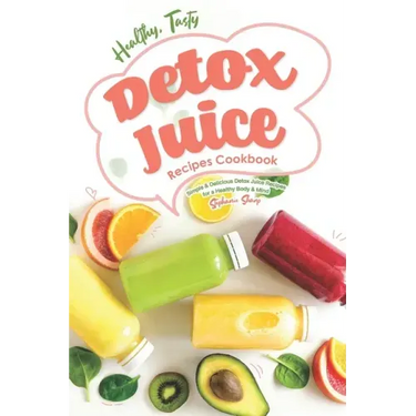 Healthy, Tasty Detox Juice Recipes Cookbook: Simple & Delicious Detox Juice Recipes for a Healthy Body & Mind