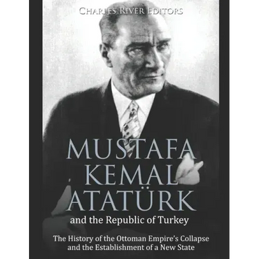 Mustafa Kemal Atatürk and the Republic of Turkey: The History of the Ottoman Empire's Collapse and the Establishment of a New State