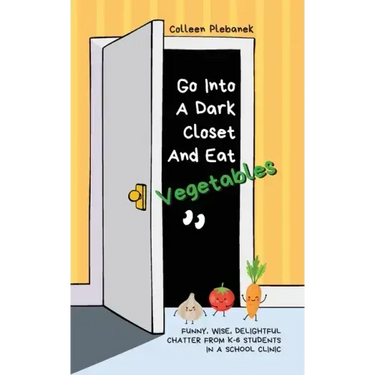 Go Into A Dark Closet And Eat Vegetables: Funny, wise, delightful chatter from K-6 students in a school clinic