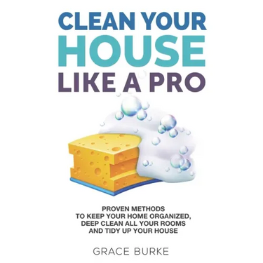 Clean Your House Like a Pro: Proven Methods To Keep Your Home Organized, Deep Clean All Your Rooms & Tidy Up Your House