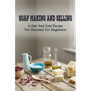 Soap Making And Selling: A Hot And Cold Recipe For Success For Beginners: How To Market Your Soap Business