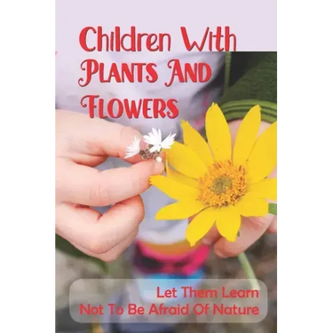 Children With Plants And Flowers: Let Them Learn Not To Be Afraid Of Nature: Kids' Natural Science Book