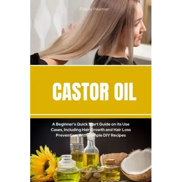 Castor Oil: A Beginner's Quick Start Guide on its Use Cases, Including Hair Growth and Hair Loss Prevention, With Sample DIY Recip
