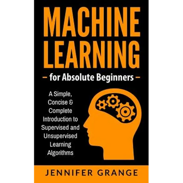 Machine Learning for Absolute Beginners: A Simple, Concise & Complete Introduction to Supervised and Unsupervised Learning Algorithms