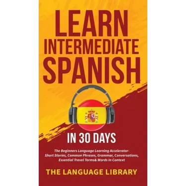 Learn Intermediate Spanish In 30 Days: The Beginners Language Learning Accelerator- Short Stories, Common Phrases, Grammar, Conversations, Essential T