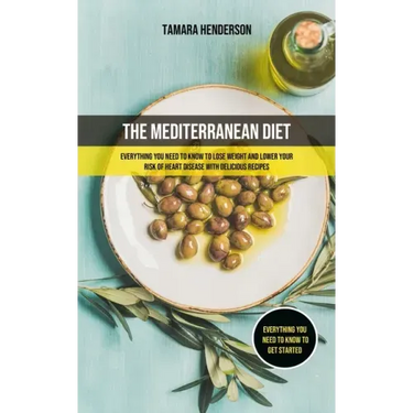 The Mediterranean Diet: Everything You Need To Know To Lose Weight And Lower Your Risk Of Heart Disease With Delicious Recipes (Everything You