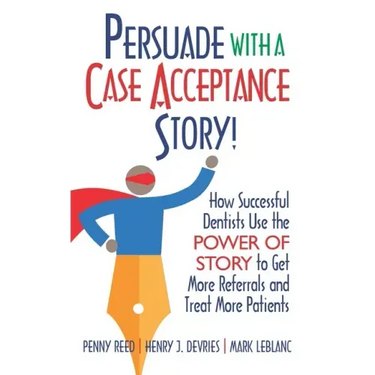 Persuade with a Case Acceptance Story!: How Successful Dentists Use the POWER of STORY to Get More Referrals and Treat More Patients
