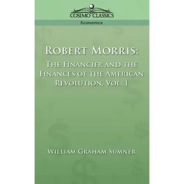 Robert Morris: The Financier and the Finances of the American Revolution, Vol. 1