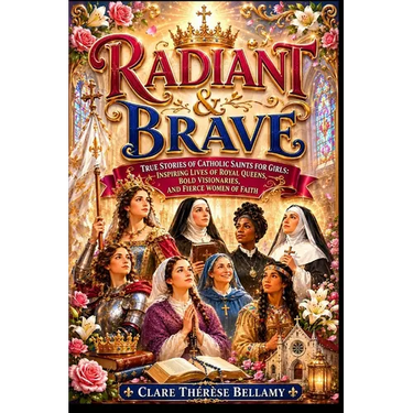 Radiant & Brave: True Stories of Catholic Saints for Girls: Inspiring Lives of Royal Queens, Bold Visionaries, and Fierce Women of Faith