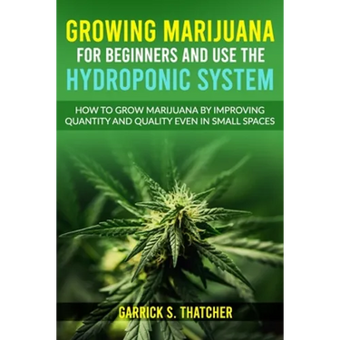 growing marijuana for beginners and use the hydroponic system: how to grow marijuana by improving quantity and quality even in small spaces