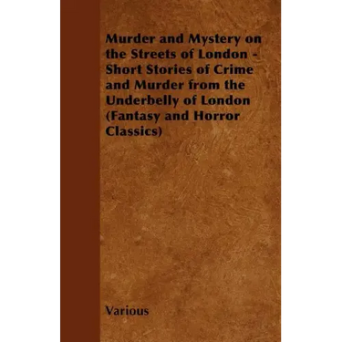 Murder and Mystery on the Streets of London - Short Stories of Crime and Murder from the Underbelly of London (Fantasy and Horror Classics)