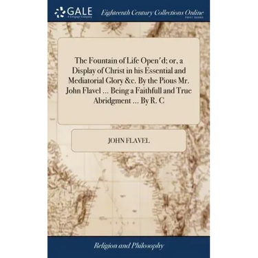 The Fountain of Life Open'd; or, a Display of Christ in his Essential and Mediatorial Glory &c. By the Pious Mr. John Flavel ... Being a Faithfull and