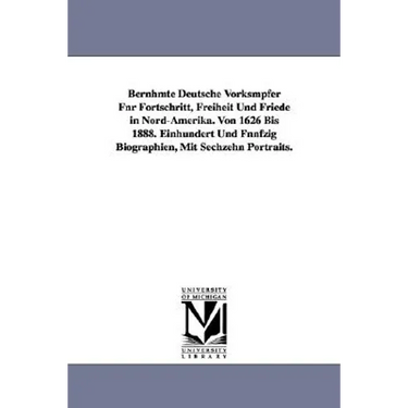 Bernhmte Deutsche Vorksmpfer Fnr Fortschritt, Freiheit Und Friede in Nord-Amerika. Von 1626 Bis 1888. Einhundert Und Fnnfzig Biographien, Mit Sechzehn