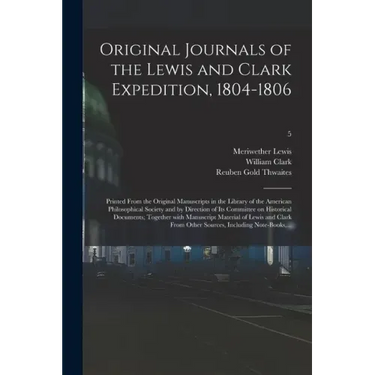 Original Journals of the Lewis and Clark Expedition, 1804-1806; Printed From the Original Manuscripts in the Library of the American Philosophical Soc