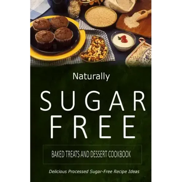 Naturally Sugar-Free - Baked Treats and Dessert Cookbook: Delicious Sugar-Free and Diabetic-Friendly Recipes for the Health-Conscious