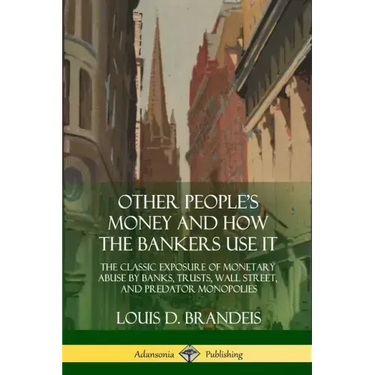 Other People's Money and How the Bankers Use It: The Classic Exposure of Monetary Abuse by Banks, Trusts, Wall Street, and Predator Monopolies