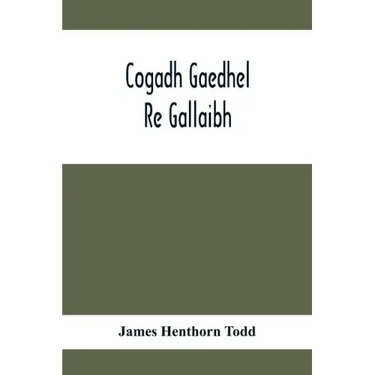 Cogadh Gaedhel Re Gallaibh; The War Of The Gaedhil With The Gaill, Or, The Invasions Of Ireland By The Danes And Other Norsemen: The Original Irish Te